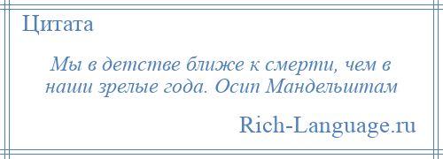 
    Мы в детстве ближе к смерти, чем в наши зрелые года. Осип Мандельштам