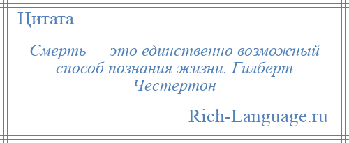 
    Смерть — это единственно возможный способ познания жизни. Гилберт Честертон