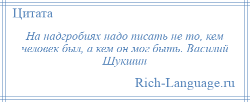 
    На надгробиях надо писать не то, кем человек был, а кем он мог быть. Василий Шукшин