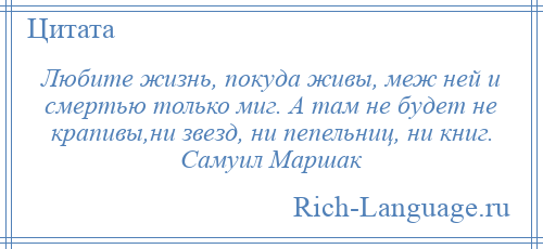 
    Любите жизнь, покуда живы, меж ней и смертью только миг. А там не будет не крапивы,ни звезд, ни пепельниц, ни книг. Самуил Маршак