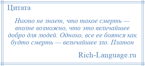 
    Никто не знает, что такое смерть — вполне возможно, что это величайшее добро для людей. Однако, все ее боятся как будто смерть — величайшее зло. Платон