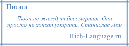 
    Люди не жаждут бессмертия. Они просто не хотят умирать. Станислав Лем