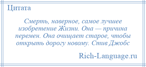 
    Смерть, наверное, самое лучшее изобретение Жизни. Она — причина перемен. Она очищает старое, чтобы открыть дорогу новому. Стив Джобс