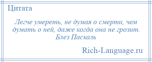 
    Легче умереть, не думая о смерти, чем думать о ней, даже когда она не грозит. Блез Паскаль