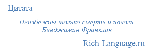 
    Неизбежны только смерть и налоги. Бенджамин Франклин