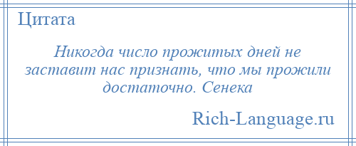 
    Никогда число прожитых дней не заставит нас признать, что мы прожили достаточно. Сенека