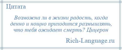 
    Возможна ли в жизни радость, когда денно и нощно приходится размышлять, что тебя ожидает смерть? Цицерон