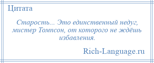 
    Старость... Это единственный недуг, мистер Томпсон, от которого не ждёшь избавления.