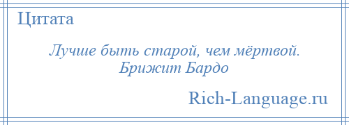 
    Лучше быть старой, чем мёртвой. Брижит Бардо