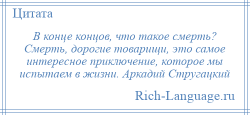 
    В конце концов, что такое смерть? Смерть, дорогие товарищи, это самое интересное приключение, которое мы испытаем в жизни. Аркадий Стругацкий