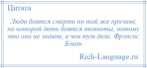 
    Люди боятся смерти по той же причине, по которой дети боятся темноты, потому что они не знают, в чем тут дело. Фрэнсис Бэкон