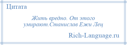 
    Жить вредно. От этого умирают.Станислав Ежи Лец