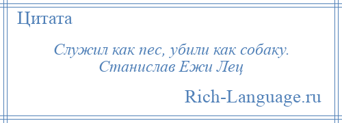 
    Служил как пес, убили как собаку. Станислав Ежи Лец
