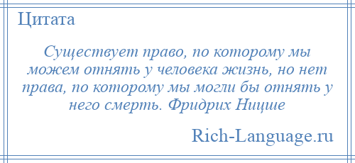
    Существует право, по которому мы можем отнять у человека жизнь, но нет права, по которому мы могли бы отнять у него смерть. Фридрих Ницше