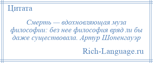 
    Смерть — вдохновляющая муза философии: без нее философия вряд ли бы даже существовала. Артур Шопенгауэр