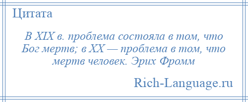 
    В XIX в. проблема состояла в том, что Бог мертв; в XX — проблема в том, что мертв человек. Эрих Фромм