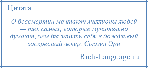 
    О бессмертии мечтают миллионы людей — тех самых, которые мучительно думают, чем бы занять себя в дождливый воскресный вечер. Сьюзен Эрц