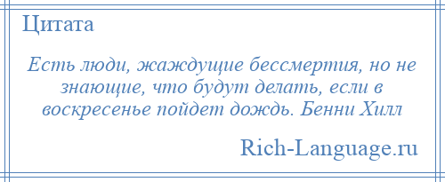 
    Есть люди, жаждущие бессмертия, но не знающие, что будут делать, если в воскресенье пойдет дождь. Бенни Хилл