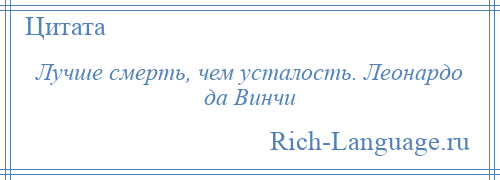 
    Лучше смерть, чем усталость. Леонардо да Винчи