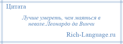 
    Лучше умереть, чем маяться в неволе.Леонардо да Винчи