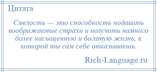 
    Смелость — это способность подавить воображаемые страхи и получить намного более насыщенную и богатую жизнь, в которой ты сам себе отказываешь.