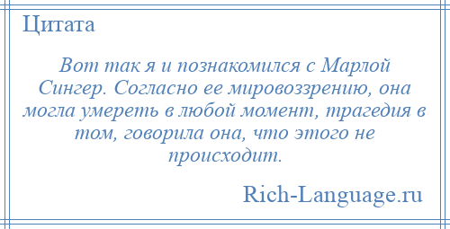 
    Вот так я и познакомился с Марлой Сингер. Согласно ее мировоззрению, она могла умереть в любой момент, трагедия в том, говорила она, что этого не происходит.