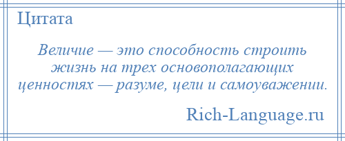 
    Величие — это способность строить жизнь на трех основополагающих ценностях — разуме, цели и самоуважении.