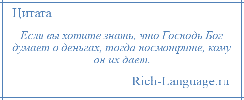 
    Если вы хотите знать, что Господь Бог думает о деньгах, тогда посмотрите, кому он их дает.