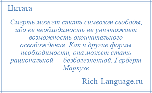
    Смерть может стать символом свободы, ибо ее необходимость не уничтожает возможность окончательного освобождения. Как и другие формы необходимости, она может стать рациональной — безболезненной. Герберт Маркузе