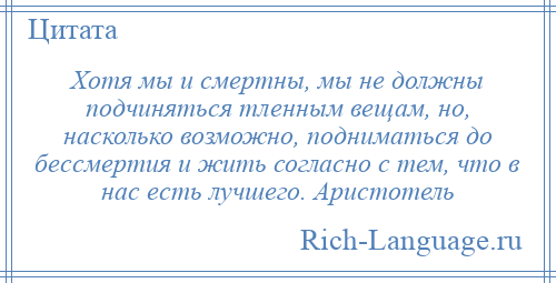 
    Хотя мы и смертны, мы не должны подчиняться тленным вещам, но, насколько возможно, подниматься до бессмертия и жить согласно с тем, что в нас есть лучшего. Аристотель