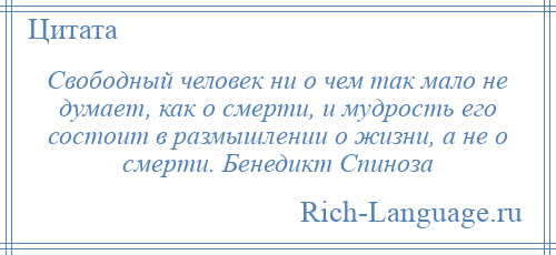 
    Свободный человек ни о чем так мало не думает, как о смерти, и мудрость его состоит в размышлении о жизни, а не о смерти. Бенедикт Спиноза