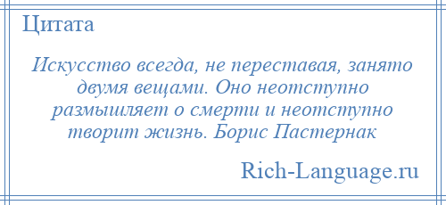 
    Искусство всегда, не переставая, занято двумя вещами. Оно неотступно размышляет о смерти и неотступно творит жизнь. Борис Пастернак