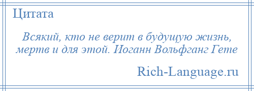 
    Всякий, кто не верит в будущую жизнь, мертв и для этой. Иоганн Вольфганг Гете