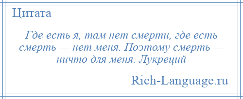 
    Где есть я, там нет смерти, где есть смерть — нет меня. Поэтому смерть — ничто для меня. Лукреций