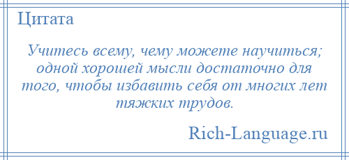
    Учитесь всему, чему можете научиться; одной хорошей мысли достаточно для того, чтобы избавить себя от многих лет тяжких трудов.