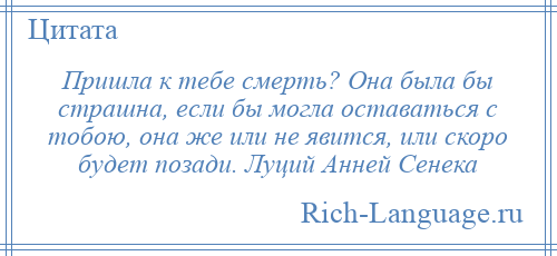 
    Пришла к тебе смерть? Она была бы страшна, если бы могла оставаться с тобою, она же или не явится, или скоро будет позади. Луций Анней Сенека