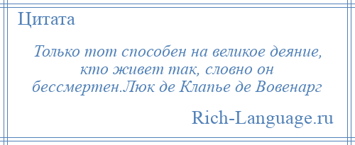 
    Только тот способен на великое деяние, кто живет так, словно он бессмертен.Люк де Клапье де Вовенарг