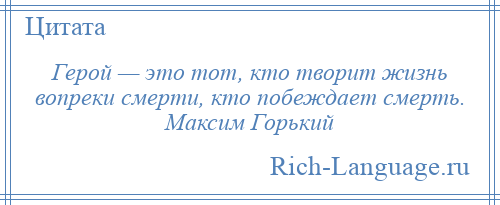 
    Герой — это тот, кто творит жизнь вопреки смерти, кто побеждает смерть. Максим Горький