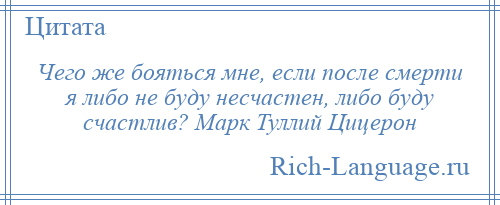 
    Чего же бояться мне, если после смерти я либо не буду несчастен, либо буду счастлив? Марк Туллий Цицерон