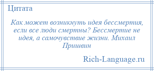 
    Как может возникнуть идея бессмертия, если все люди смертны? Бессмертие не идея, а самочувствие жизни. Михаил Пришвин