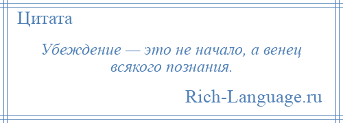 
    Убеждение — это не начало, а венец всякого познания.