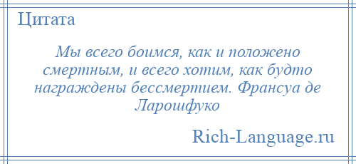 
    Мы всего боимся, как и положено смертным, и всего хотим, как будто награждены бессмертием. Франсуа де Ларошфуко