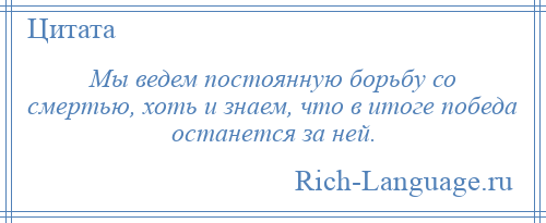 
    Мы ведем постоянную борьбу со смертью, хоть и знаем, что в итоге победа останется за ней.