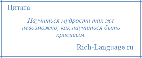 
    Научиться мудрости так же невозможно, как научиться быть красивым.