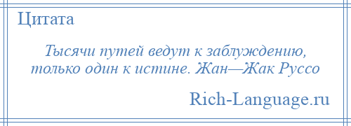 
    Тысячи путей ведут к заблуждению, только один к истине. Жан—Жак Руссо