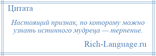 
    Настоящий признак, по которому можно узнать истинного мудреца — терпение.