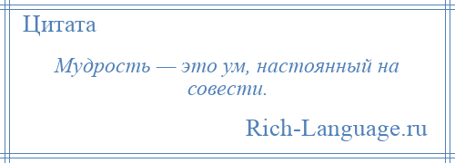 
    Мудрость — это ум, настоянный на совести.