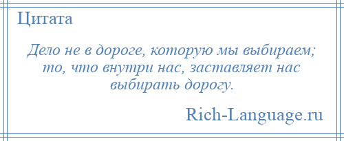 
    Дело не в дороге, которую мы выбираем; то, что внутри нас, заставляет нас выбирать дорогу.
