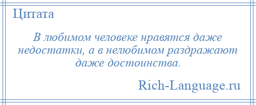 
    В любимом человеке нравятся даже недостатки, а в нелюбимом раздражают даже достоинства.