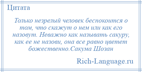 
    Только незрелый человек беспокоится о том, что скажут о нем или как его назовут. Неважно как называть сакуру, как ее не назови, она все равно цветет божественно.Сакума Шозан